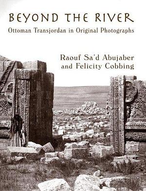 Beyond the River: Ottoman Transjordan in Original Photographs by Felicity Cobbing, Raouf Saʻd Abujaber