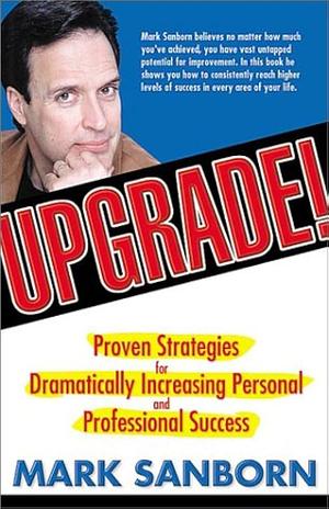 Upgrade!: Proven Strategies for Dramatically Increasing Personal and Professional Success by Mark Sanborn