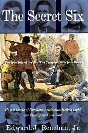 The Secret Six: The True Tale of the Men Who Conspired with John Brown by Edward J. Renehan Jr., Edward Renehan