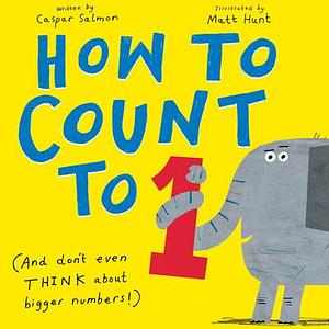 How to Count to ONE: And Don't Even Think About Bigger Numbers! by Matt Hunt, Caspar Salmon, Caspar Salmon