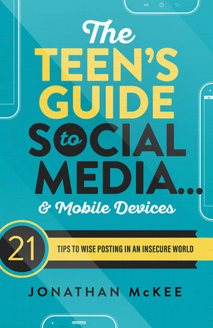 The Teen's Guide to Social Media... and Mobile Devices: 21 Tips to Wise Posting in an Insecure World by Jonathan McKee