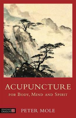 Acupuncture for Body, Mind and Spirit by Peter Mole