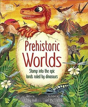 Prehistoric Worlds: Stomp Into the Epic Lands Ruled by Dinosaurs by Claire McElfatrick, Ashley Hall