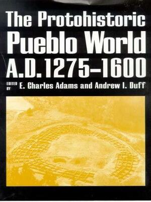 The Protohistoric Pueblo World, A.D. 1275-1600 by E. Charles Adams, Andrew Ian Duff