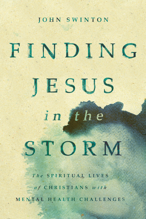 Finding Jesus in the Storm: The Spiritual Lives of Christians with Mental Health Challenges by John Swinton