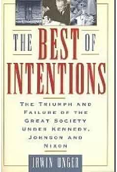 The Best of Intentions: The Triumphs and Failures of the Great Society Under Kennedy, Johnson, and Nixon by Irwin Unger