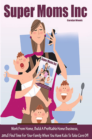 Super Moms Inc.: Work From Home, Build A Profitable Home Business, And Find Time For Your Family When You Have Kids To Take Care Of! by Carolyn Woods