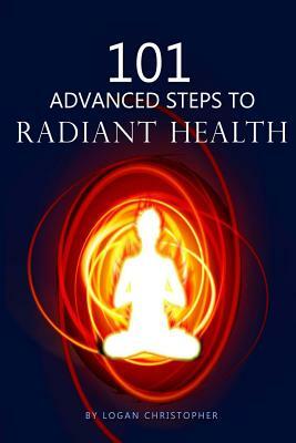 101 Advanced Steps to Radiant Health by Logan Christopher