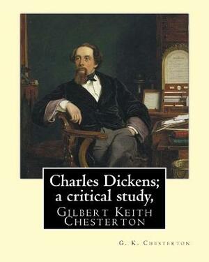 Charles Dickens; a critical study, By G. K. Chesterton: Gilbert Keith Chesterton by G.K. Chesterton