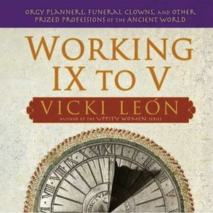 Working IX to V: Orgy Planners, Funeral Clowns, and Other Prized Professions of the Ancient World by Vicki León