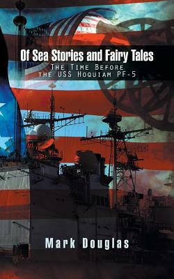 Of Sea Stories and Fairy Tales: The Time Before the USS Hoquiam Pf-5 by Mark Douglas