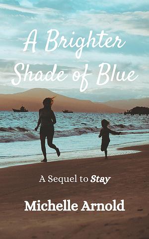 A Brighter Shade of Blue: A Sequel to Stay by Michelle Arnold, Michelle Arnold