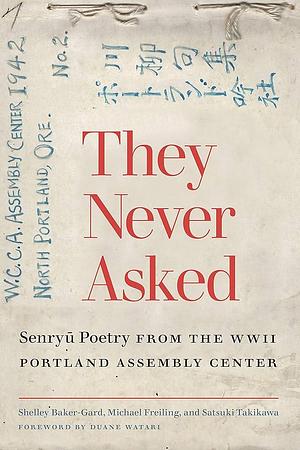 They Never Asked: Senryu Poetry from the WWII Portland Assembly Center by Michael Freiling, Satsuki Takikawa, Shelley Baker-Gard