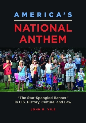 America's National Anthem: "the Star-Spangled Banner" in U.S. History, Culture, and Law by John R. Vile
