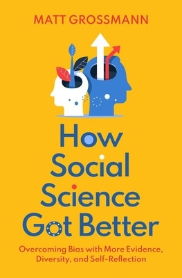 How Social Science Got Better: Overcoming Bias with More Evidence, Diversity, and Self-Reflection by Matt Grossmann