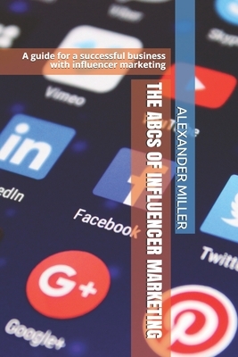 THE ABCs OF INFLUENCER MARKETING: A guide for successful business with influencer marketing by Alexander Miller