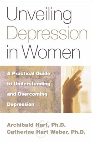 Unveiling Depression in Women: A Practical Guide to Understanding and Overcoming Depression by Archibald D. Hart, Catherine Hart Weber