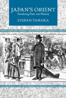 Japan's Orient: Rendering Pasts into History by Stefan Tanaka