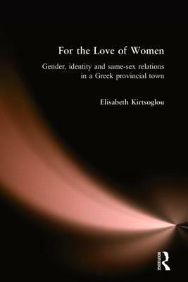 For the Love of Women: Gender, Identity and Same-Sex Relations in a Greek Provincial Town by Elisabeth Kirtsoglou