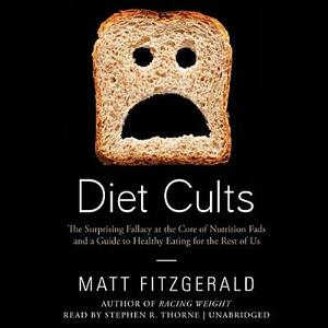 Diet Cults: The Surprising Fallacy at the Core of Nutrition Fads and a Guide to Healthy Eating for the Rest of Us by Matt Fitzgerald