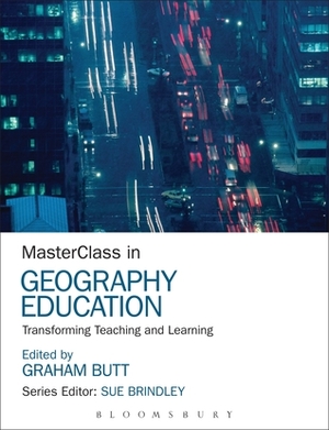 MasterClass in Geography Education: Transforming Teaching and Learning by Graham Butt, Sue Brindley