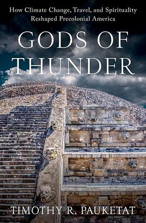 Gods of Thunder: How Climate Change, Travel, and Spirituality Reshaped Precolonial America by Timothy R. Pauketat