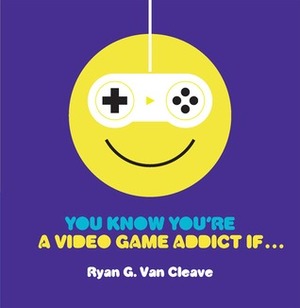 You Know You're a Video Game Addict If... by Ryan G. Van Cleave