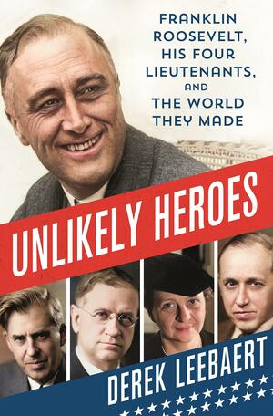 Unlikely Heroes: Franklin Roosevelt, His Four Lieutenants, and the World They Made by Derek Leebaert