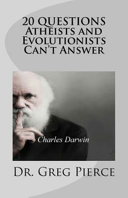 20 Questions Atheists and Evolutionists Can't Answer by Greg Pierce