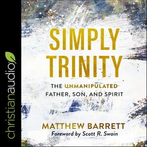 Simply Trinity: The Unmanipulated Father, Son, and Spirit by Matthew Barrett, Scott Swain