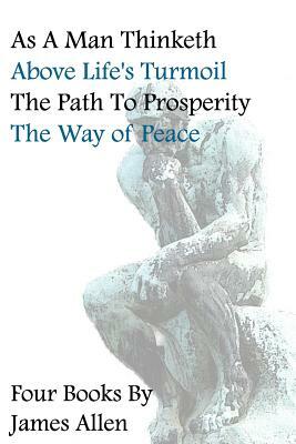 As A Man Thinketh, Above Life's Turmoil, The Path To Prosperity, The Way Of Peace, Four Books by James Allen