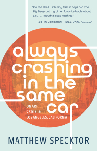Always Crashing in the Same Car: On Art, Crisis, and Los Angeles, California by Matthew Specktor