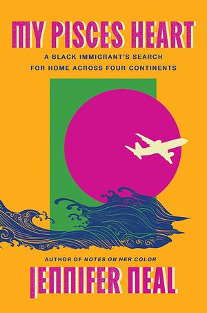 My Pisces Heart: A Black Immigrant's Search for Home Across Four Continents by Jennifer Neal, Jennifer Neal