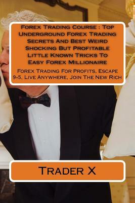 Forex Trading Course: Top Underground Forex Trading Secrets And Best Weird Shocking But Profitable Little Known Tricks To Easy Forex Million by Trader X