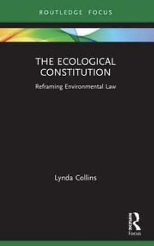 The Ecological Constitution: Reframing Environmental Law by Lynda Collins