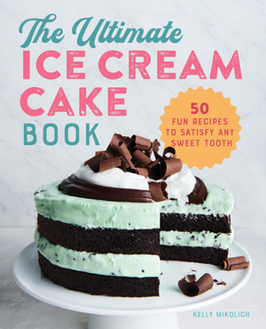 The Ultimate Ice Cream Cake Book: 50 Fun Recipes to Satisfy Any Sweet Tooth by Kelly Mikolich