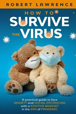 How to Survive the Virus: A Practical Guide to Face Anxiety and Social Distancing with a Positive Mindset in the Era of Pandemic by Robert Lawrence