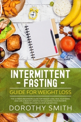 Intermittent Fasting Guide for Weight Loss: The Ultimate Beginners Guide for Weight Loss, Heal Your Body, and Live a Healthy Lifestyle while Eating Yo by Dorothy Smith