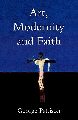Art, Modernity and Faith: Restoring the Image by George Pattison