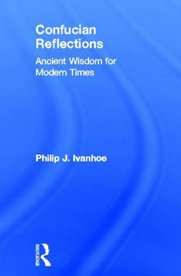Confucian Reflections: Ancient Wisdom for Modern Times by Philip J. Ivanhoe