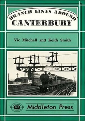 Branch Lines Around Canterbury: From Cheriton, Whitstable, Ramsgate and Ashford by Keith Smith, Vic Mitchell