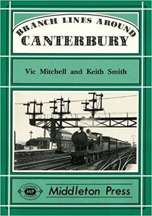 Branch Lines Around Canterbury: From Cheriton, Whitstable, Ramsgate and Ashford by Vic Mitchell, Keith Smith