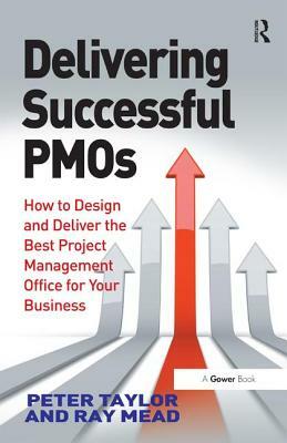 Delivering Successful Pmos: How to Design and Deliver the Best Project Management Office for Your Business by Peter Taylor, Ray Mead