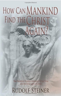 How Can Mankind Find the Christ Again?: The Threefold Shadow-Existence of Our Time and the New Light of Christ (Cw 187) by Rudolf Steiner