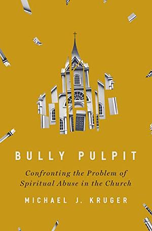 Bully Pulpit: Confronting the Problem of Spiritual Abuse in the Church by Michael J. Kruger, Michael J. Kruger
