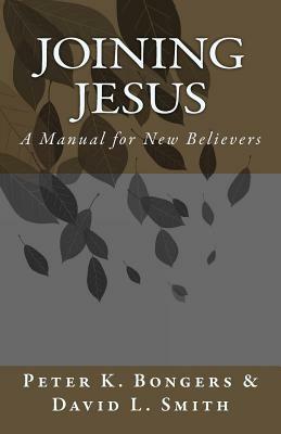 Joining Jesus: A Manual for New Believers by David L. Smith, Peter K. Bongers