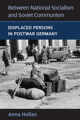 Between National Socialism and Soviet Communism: Displaced Persons in Postwar Germany by Anna Holian