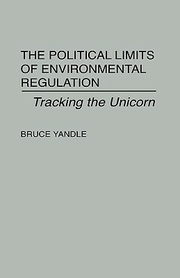 The Political Limits of Environmental Regulation: Tracking the Unicorn by Bruce Yandle