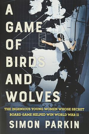 A Game of Birds and Wolves: The Ingenious Young Women Whose Secret Board Game Helped Win World War II by Simon Parkin