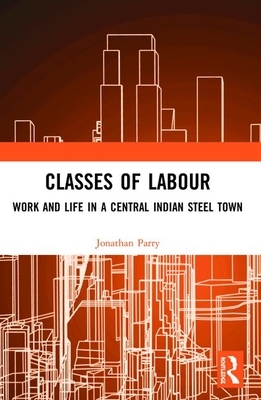 Classes of Labour: Work and Life in a Central Indian Steel Town by Jonathan Parry